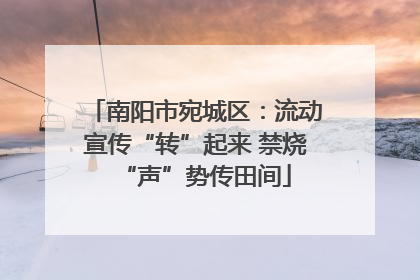 南阳市宛城区：流动宣传“转”起来 禁烧“声”势传田间
