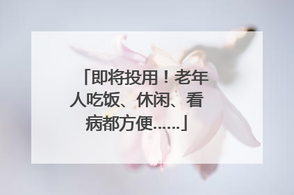 即将投用！老年人吃饭、休闲、看病都方便……