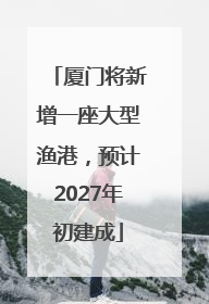 厦门将新增一座大型渔港，预计2027年初建成