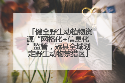 健全野生动植物资源“网格化+信息化”监管，冠县全域划定野生动物禁猎区