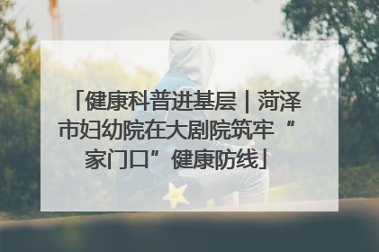 健康科普进基层｜菏泽市妇幼院在大剧院筑牢“家门口”健康防线