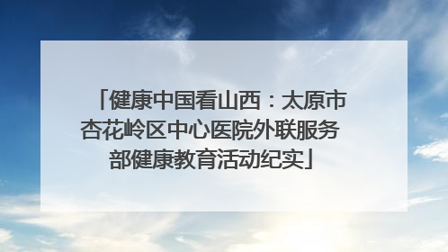健康中国看山西：太原市杏花岭区中心医院外联服务部健康教育活动纪实