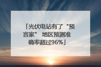 光伏电站有了“预言家” 地区预测准确率超过96%