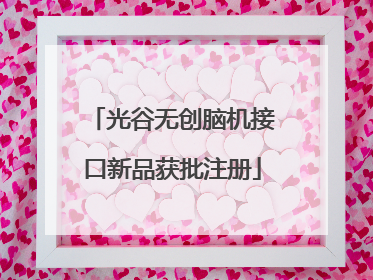 光谷无创脑机接口新品获批注册