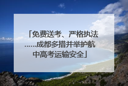 免费送考、严格执法……成都多措并举护航中高考运输安全