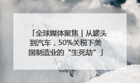 全球媒体聚焦｜从罐头到汽车，50%关税下美国制造业的“生死劫”