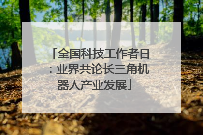 全国科技工作者日：业界共论长三角机器人产业发展