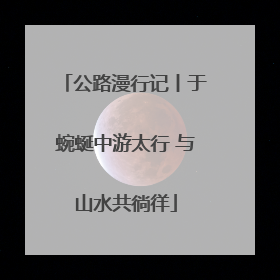 公路漫行记丨于蜿蜒中游太行 与山水共徜徉