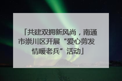 共建双拥新风尚，南通市崇川区开展“爱心剪发 情暖老兵”活动