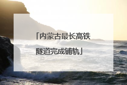内蒙古最长高铁隧道完成铺轨