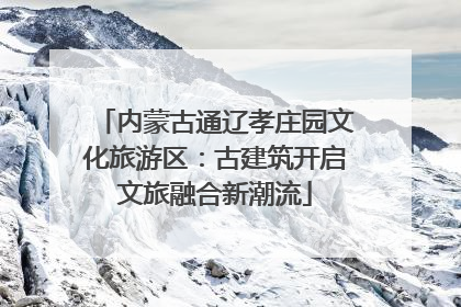 内蒙古通辽孝庄园文化旅游区：古建筑开启文旅融合新潮流