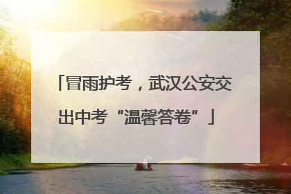 冒雨护考，武汉公安交出中考“温馨答卷”