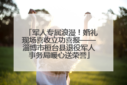 军人专属浪漫！婚礼现场喜收立功喜报——淄博市桓台县退役军人事务局暖心送荣誉