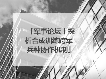 军事论坛丨探析合成训练跨军兵种协作机制
