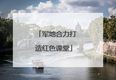 军地合力打造红色课堂
