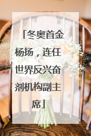 冬奥首金杨扬，连任世界反兴奋剂机构副主席