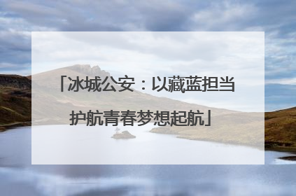 冰城公安：以藏蓝担当 护航青春梦想起航