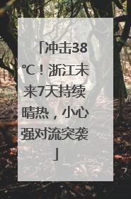 冲击38℃！浙江未来7天持续晴热，小心强对流突袭