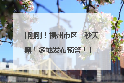 刚刚！福州市区一秒天黑！多地发布预警！