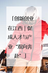 创新创业在江西｜促成人才与产业“双向奔赴”