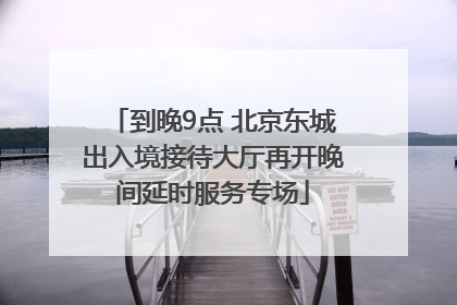 到晚9点 北京东城出入境接待大厅再开晚间延时服务专场