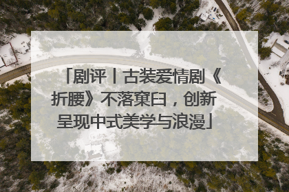 剧评丨古装爱情剧《折腰》不落窠臼，创新呈现中式美学与浪漫