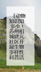 动物知识知多少！苏州相城建元社区开展生物多样性科普活动