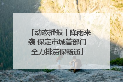 动态播报丨降雨来袭 保定市城管部门全力排涝保畅通
