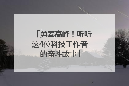 勇攀高峰！听听这4位科技工作者的奋斗故事