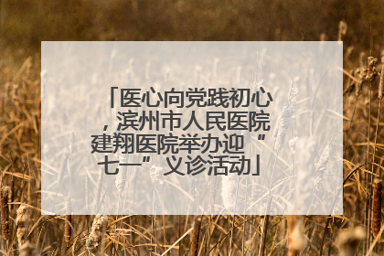 医心向党践初心，滨州市人民医院建翔医院举办迎“七一”义诊活动