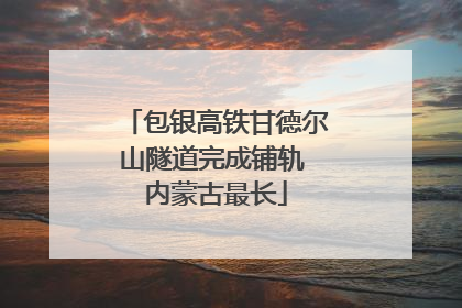包银高铁甘德尔山隧道完成铺轨 内蒙古最长