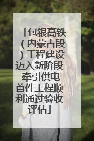 包银高铁（内蒙古段）工程建设迈入新阶段 牵引供电首件工程顺利通过验收评估