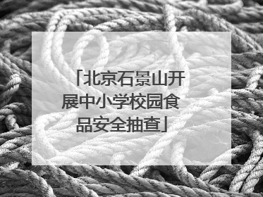 北京石景山开展中小学校园食品安全抽查
