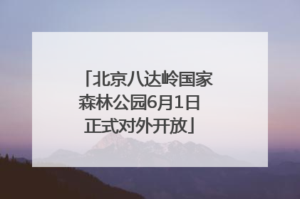 北京八达岭国家森林公园6月1日正式对外开放