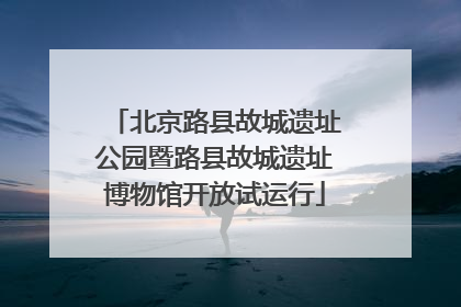 北京路县故城遗址公园暨路县故城遗址博物馆开放试运行