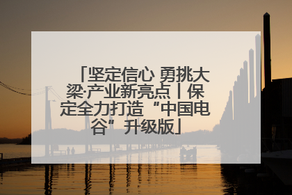 坚定信心 勇挑大梁·产业新亮点丨保定全力打造“中国电谷”升级版