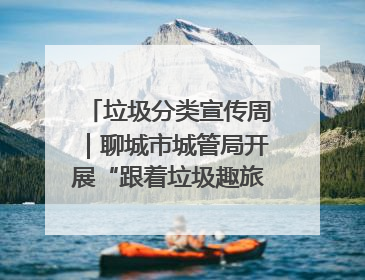 垃圾分类宣传周｜聊城市城管局开展“跟着垃圾趣旅行”垃圾分类科普宣传活动