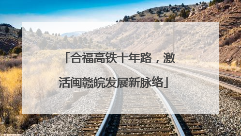 合福高铁十年路，激活闽赣皖发展新脉络