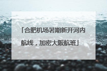 合肥机场暑期新开河内航线，加密大阪航班