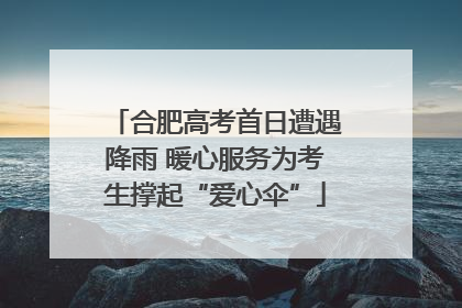 合肥高考首日遭遇降雨 暖心服务为考生撑起“爱心伞”