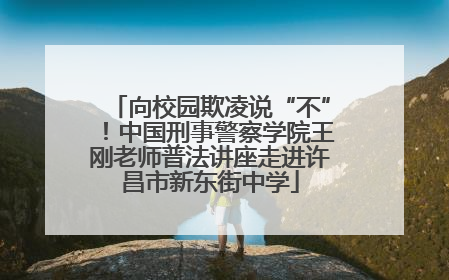 向校园欺凌说“不”！中国刑事警察学院王刚老师普法讲座走进许昌市新东街中学