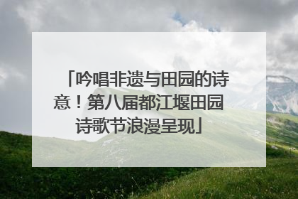 吟唱非遗与田园的诗意！第八届都江堰田园诗歌节浪漫呈现