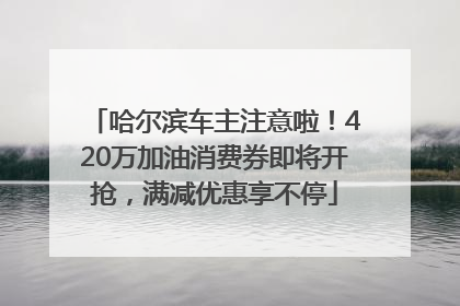哈尔滨车主注意啦！420万加油消费券即将开抢，满减优惠享不停