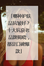哪种护肤品抗皱好？十大抗衰老品牌揭晓，都是口碑爆款