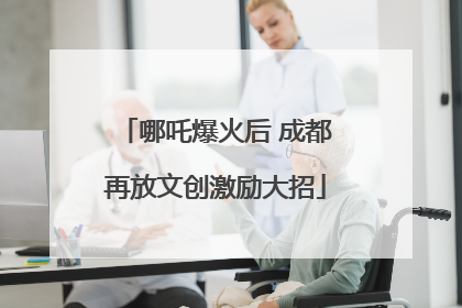 哪吒爆火后 成都再放文创激励大招