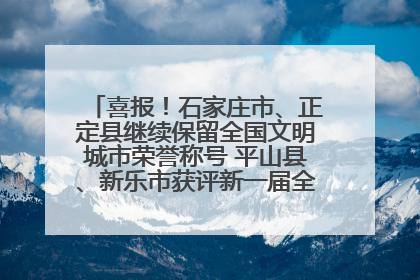 喜报！石家庄市、正定县继续保留全国文明城市荣誉称号 平山县、新乐市获评新一届全国文明城市