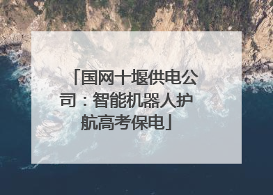 国网十堰供电公司：智能机器人护航高考保电