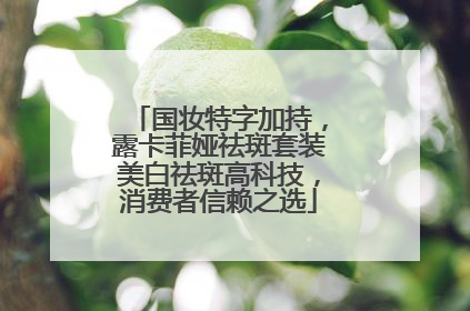 国妆特字加持，露卡菲娅祛斑套装美白祛斑高科技，消费者信赖之选