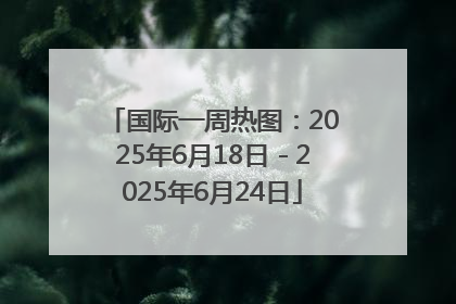 国际一周热图：2025年6月18日－2025年6月24日