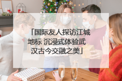 国际友人探访江城地标 沉浸式体验武汉古今交融之美